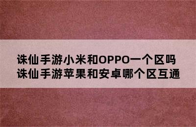 诛仙手游小米和OPPO一个区吗 诛仙手游苹果和安卓哪个区互通